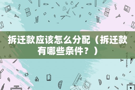 拆遷款應(yīng)該怎么分配（拆遷款有哪些條件？）