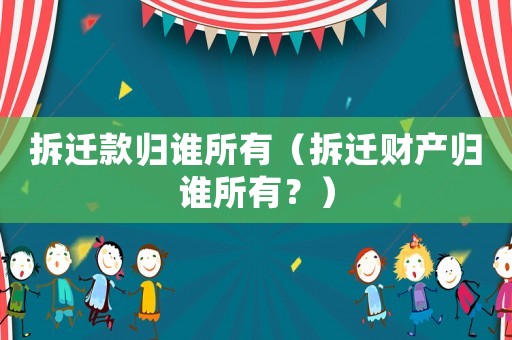 拆遷款歸誰所有（拆遷財(cái)產(chǎn)歸誰所有？）
