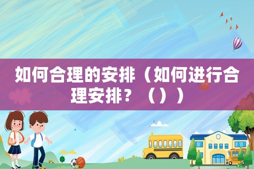 如何合理的安排（如何進(jìn)行合理安排？（））