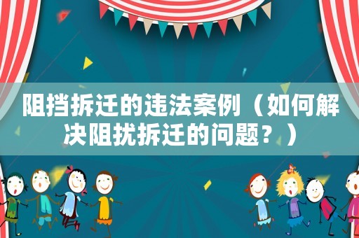 阻擋拆遷的違法案例（如何解決阻擾拆遷的問(wèn)題？）