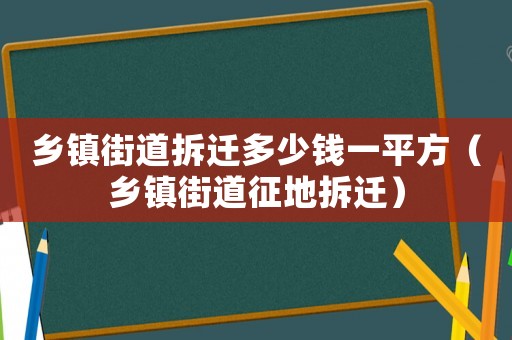 鄉(xiāng)鎮(zhèn)街道拆遷多少錢一平方（鄉(xiāng)鎮(zhèn)街道征地拆遷）