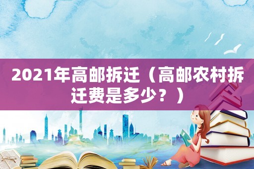 2021年高郵拆遷（高郵農(nóng)村拆遷費(fèi)是多少？）
