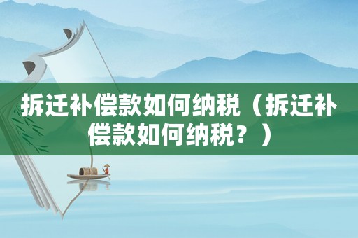 拆遷補償款如何納稅（拆遷補償款如何納稅？）