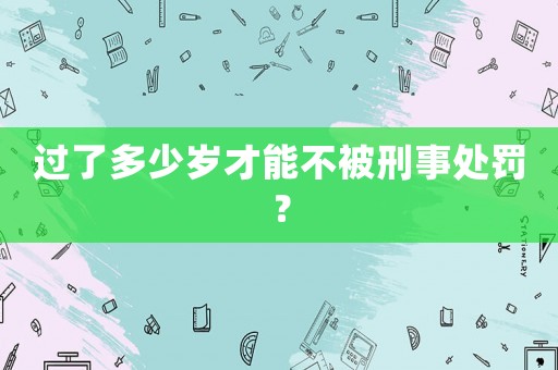 過(guò)了多少歲才能不被刑事處罰？
