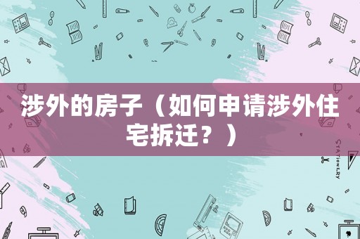 涉外的房子（如何申請涉外住宅拆遷？）