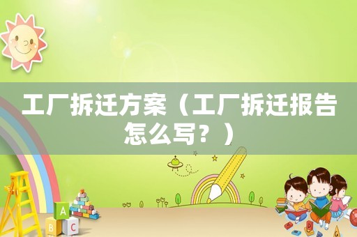 工廠拆遷方案（工廠拆遷報(bào)告怎么寫？）