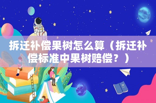 拆遷補償果樹怎么算（拆遷補償標準中果樹賠償？）