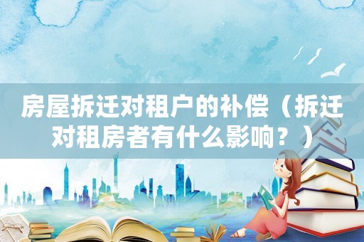 房屋拆遷對租戶的補(bǔ)償（拆遷對租房者有什么影響？）