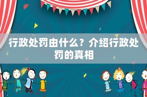 行政處罰由什么？介紹行政處罰的真相
