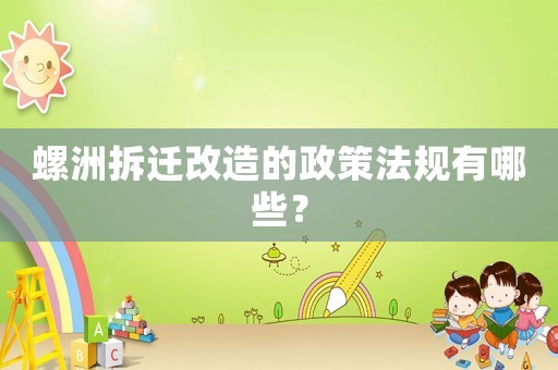 螺洲拆遷改造的政策法規(guī)有哪些？