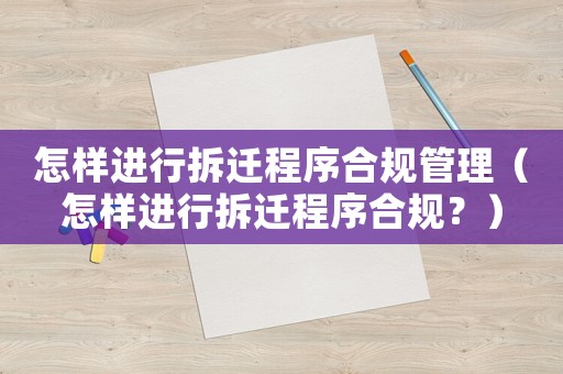怎樣進(jìn)行拆遷程序合規(guī)管理（怎樣進(jìn)行拆遷程序合規(guī)？）