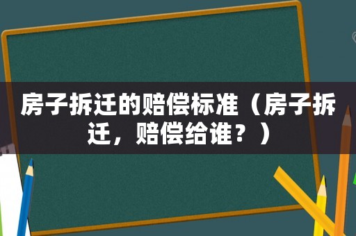 房子拆遷的賠償標(biāo)準(zhǔn)（房子拆遷，賠償給誰(shuí)？）