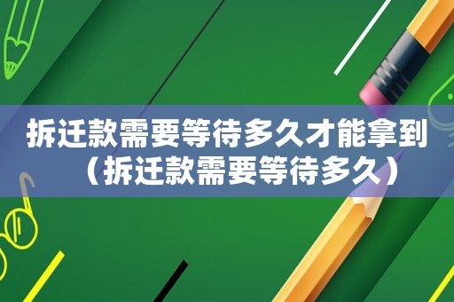拆遷款需要等待多久才能拿到（拆遷款需要等待多久）