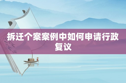 拆遷個案案例中如何申請行政復(fù)議