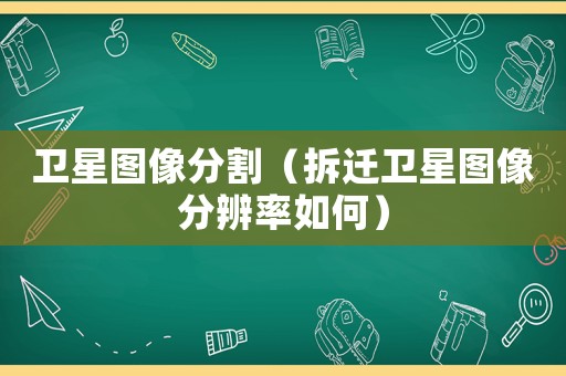 衛(wèi)星圖像分割（拆遷衛(wèi)星圖像分辨率如何）