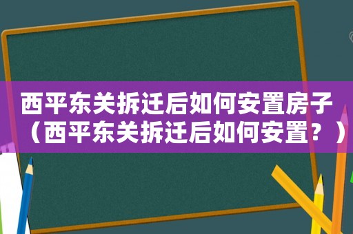 西平東關(guān)拆遷后如何安置房子（西平東關(guān)拆遷后如何安置？）