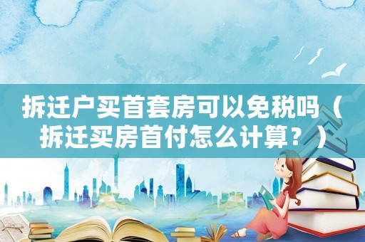 拆遷戶買首套房可以免稅嗎（拆遷買房首付怎么計(jì)算？）