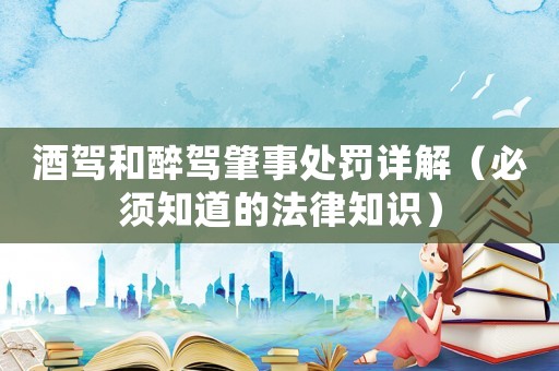 酒駕和醉駕肇事處罰詳解（必須知道的法律知識(shí)）