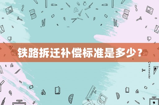 鐵路拆遷補(bǔ)償標(biāo)準(zhǔn)是多少？