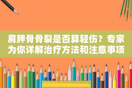 肩胛骨骨裂是否算輕傷？專家為你詳解治療方法和注意事項(xiàng)