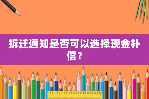 拆遷通知是否可以選擇現(xiàn)金補(bǔ)償？