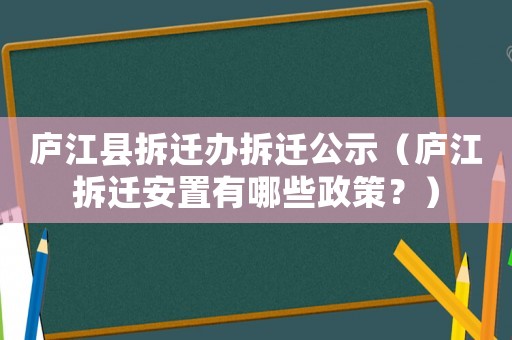 廬江縣拆遷辦拆遷公示（廬江拆遷安置有哪些政策？）