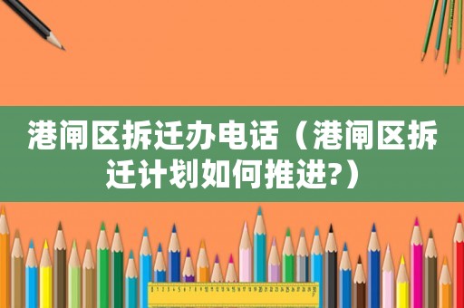 港閘區(qū)拆遷辦電話（港閘區(qū)拆遷計(jì)劃如何推進(jìn)?）