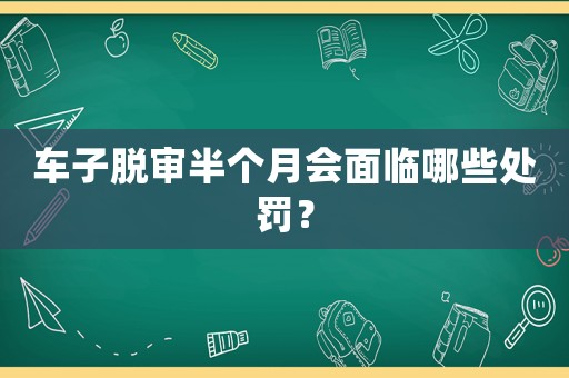 車子脫審半個(gè)月會(huì)面臨哪些處罰？