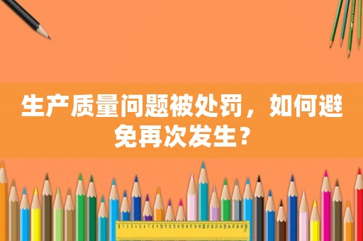 生產(chǎn)質(zhì)量問題被處罰，如何避免再次發(fā)生？
