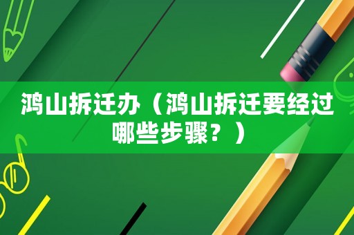 鴻山拆遷辦（鴻山拆遷要經(jīng)過哪些步驟？）