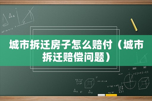 城市拆遷房子怎么賠付（城市拆遷賠償問題）
