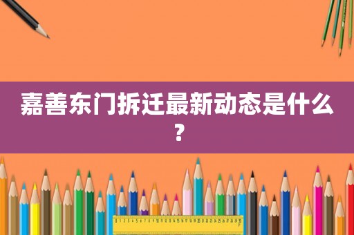 嘉善東門拆遷最新動(dòng)態(tài)是什么？