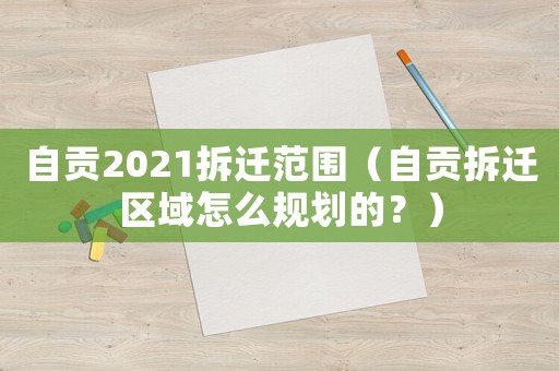 自貢2021拆遷范圍（自貢拆遷區(qū)域怎么規(guī)劃的？）
