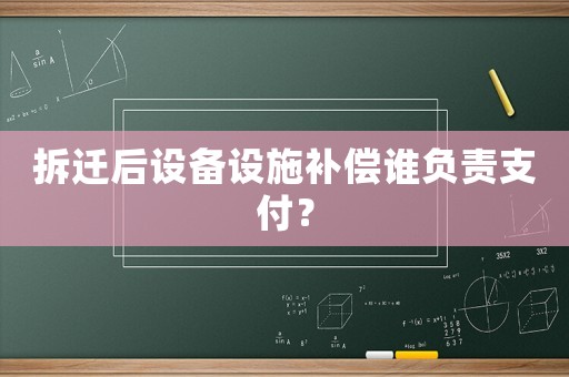 拆遷后設(shè)備設(shè)施補償誰負責(zé)支付？