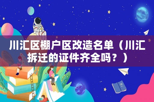 川匯區(qū)棚戶區(qū)改造名單（川匯拆遷的證件齊全嗎？）