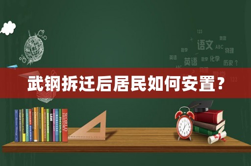 武鋼拆遷后居民如何安置？