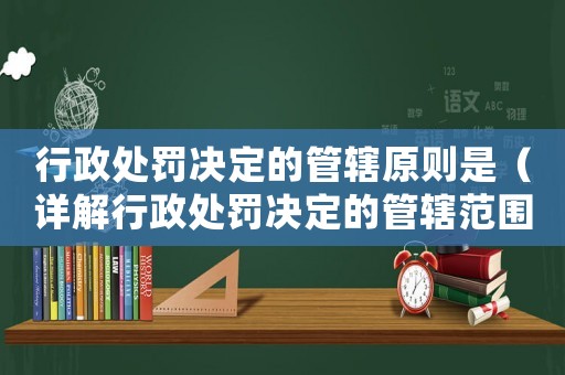 行政處罰決定的管轄原則是（詳解行政處罰決定的管轄范圍和依據(jù)）