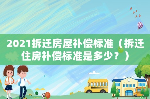 2021拆遷房屋補(bǔ)償標(biāo)準(zhǔn)（拆遷住房補(bǔ)償標(biāo)準(zhǔn)是多少？）