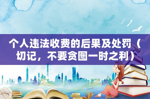 個人違法收費(fèi)的后果及處罰（切記，不要貪圖一時之利）