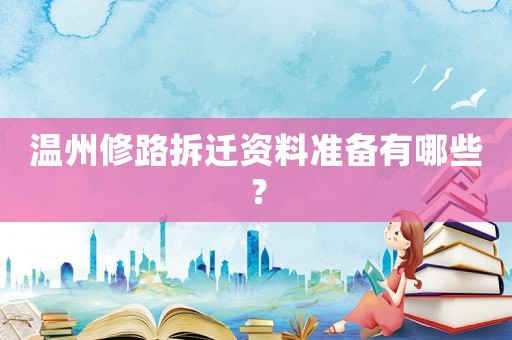溫州修路拆遷資料準(zhǔn)備有哪些？
