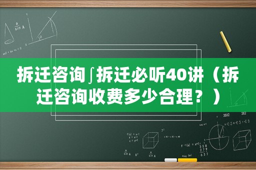 拆遷咨詢∫拆遷必聽(tīng)40講（拆遷咨詢收費(fèi)多少合理？）
