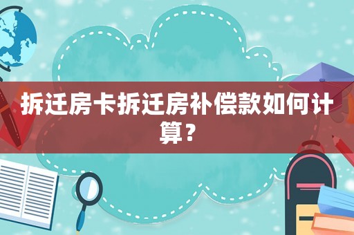 拆遷房卡拆遷房補(bǔ)償款如何計(jì)算？