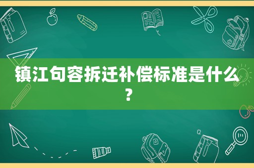 鎮(zhèn)江句容拆遷補償標準是什么？