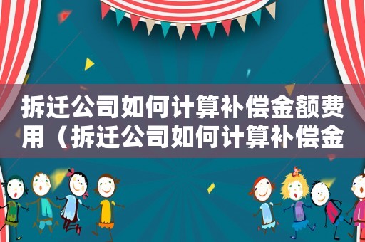 拆遷公司如何計(jì)算補(bǔ)償金額費(fèi)用（拆遷公司如何計(jì)算補(bǔ)償金額）