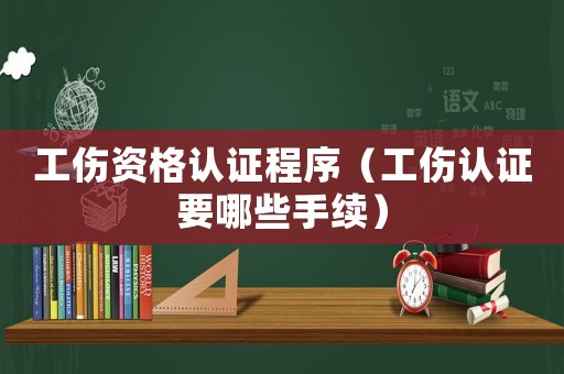 工傷資格認證程序（工傷認證要哪些手續(xù)）