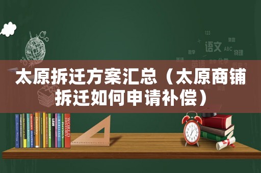 太原拆遷方案匯總（太原商鋪拆遷如何申請補償）