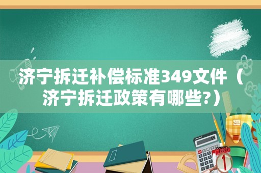 濟(jì)寧拆遷補(bǔ)償標(biāo)準(zhǔn)349文件（濟(jì)寧拆遷政策有哪些?）