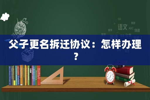 父子更名拆遷協(xié)議：怎樣辦理？