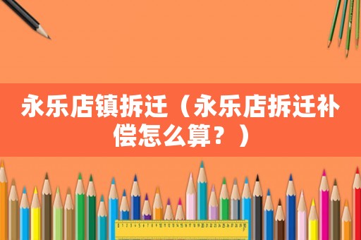 永樂店鎮(zhèn)拆遷（永樂店拆遷補(bǔ)償怎么算？）