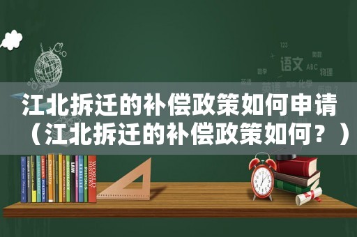 江北拆遷的補(bǔ)償政策如何申請（江北拆遷的補(bǔ)償政策如何？）